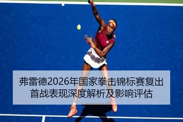 弗雷德2026年国家拳击锦标赛复出首战表现深度解析及影响评估