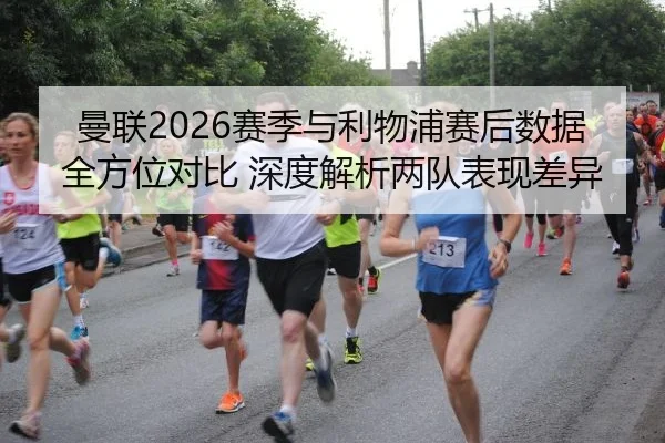 曼联2026赛季与利物浦赛后数据全方位对比 深度解析两队表现差异